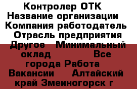 Контролер ОТК › Название организации ­ Компания-работодатель › Отрасль предприятия ­ Другое › Минимальный оклад ­ 25 700 - Все города Работа » Вакансии   . Алтайский край,Змеиногорск г.